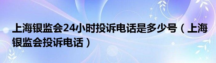 上海銀監(jiān)會(huì)24小時(shí)投訴電話是多少號(hào)（上海銀監(jiān)會(huì)投訴電話）