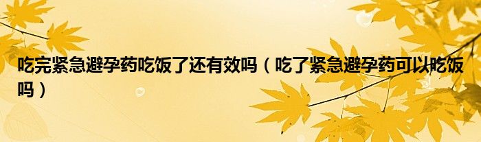 吃完緊急避孕藥吃飯了還有效嗎（吃了緊急避孕藥可以吃飯嗎）