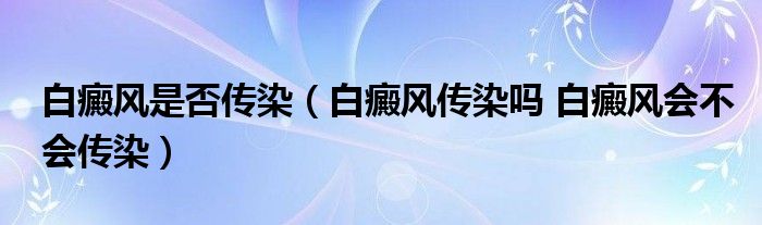 白癜風(fēng)是否傳染（白癜風(fēng)傳染嗎 白癜風(fēng)會不會傳染）