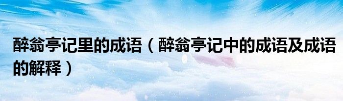 醉翁亭記里的成語（醉翁亭記中的成語及成語的解釋）