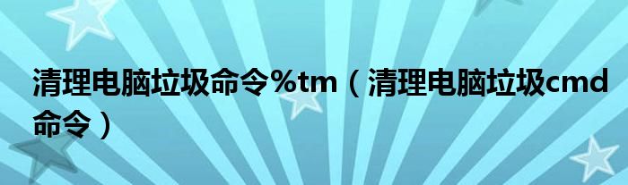 清理電腦垃圾命令%tm（清理電腦垃圾cmd命令）