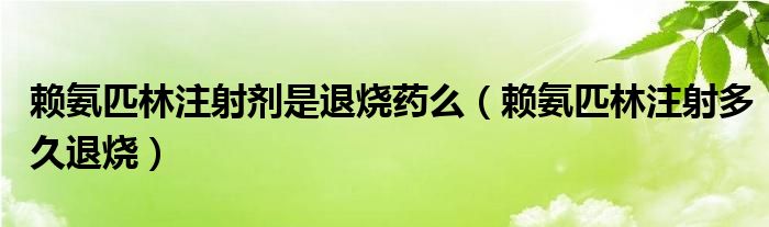 賴氨匹林注射劑是退燒藥么（賴氨匹林注射多久退燒）