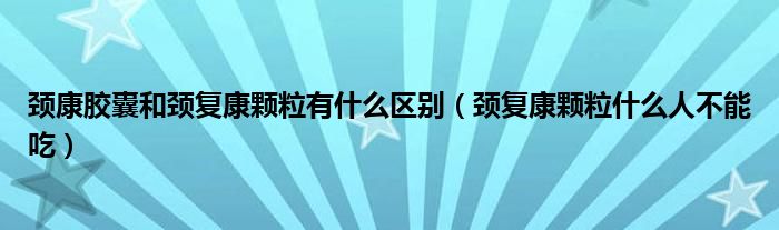 頸康膠囊和頸復(fù)康顆粒有什么區(qū)別（頸復(fù)康顆粒什么人不能吃）