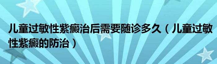 兒童過(guò)敏性紫癜治后需要隨診多久（兒童過(guò)敏性紫癜的防治）