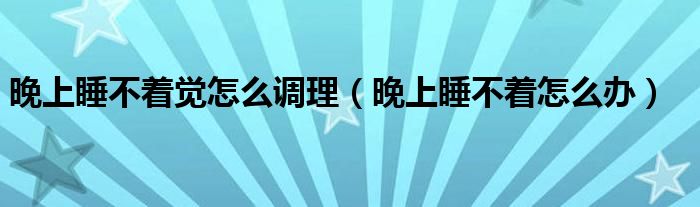 晚上睡不著覺(jué)怎么調(diào)理（晚上睡不著怎么辦）