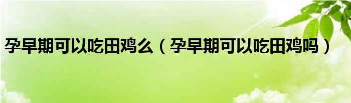 孕早期可以吃田雞么（孕早期可以吃田雞嗎）