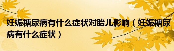 妊娠糖尿病有什么癥狀對胎兒影響（妊娠糖尿病有什么癥狀）