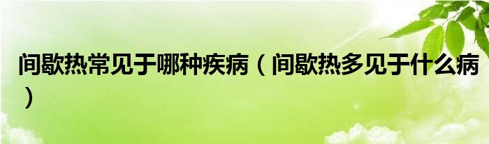 間歇熱常見于哪種疾?。ㄩg歇熱多見于什么病）