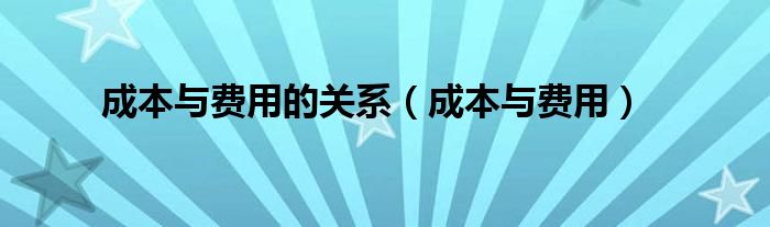 成本與費(fèi)用的關(guān)系（成本與費(fèi)用）