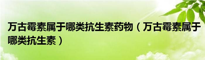 萬古霉素屬于哪類抗生素藥物（萬古霉素屬于哪類抗生素）