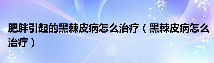 肥胖引起的黑棘皮病怎么治療（黑棘皮病怎么治療）