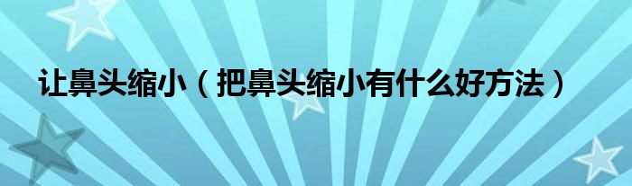 讓鼻頭縮?。ò驯穷^縮小有什么好方法）