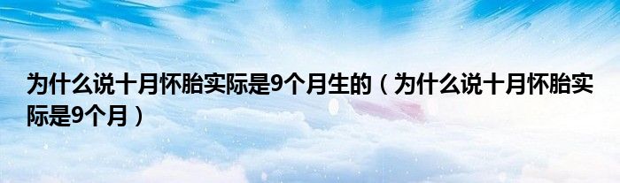 為什么說十月懷胎實(shí)際是9個(gè)月生的（為什么說十月懷胎實(shí)際是9個(gè)月）