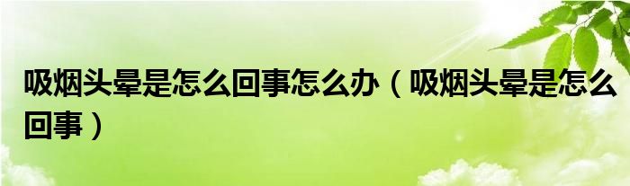 吸煙頭暈是怎么回事怎么辦（吸煙頭暈是怎么回事）