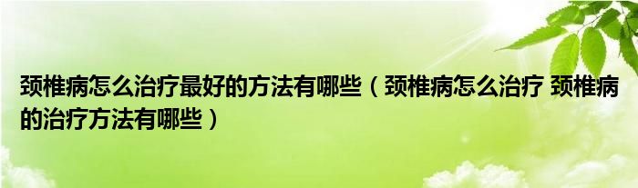 頸椎病怎么治療最好的方法有哪些（頸椎病怎么治療 頸椎病的治療方法有哪些）