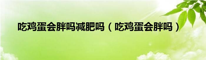 吃雞蛋會胖嗎減肥嗎（吃雞蛋會胖嗎）