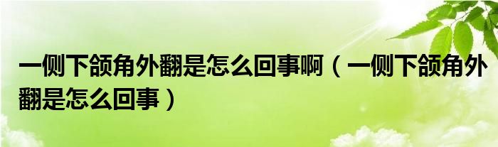 一側(cè)下頜角外翻是怎么回事啊（一側(cè)下頜角外翻是怎么回事）