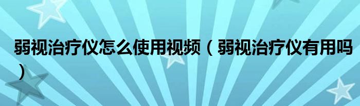 弱視治療儀怎么使用視頻（弱視治療儀有用嗎）