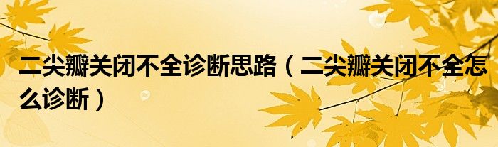 二尖瓣關(guān)閉不全診斷思路（二尖瓣關(guān)閉不全怎么診斷）