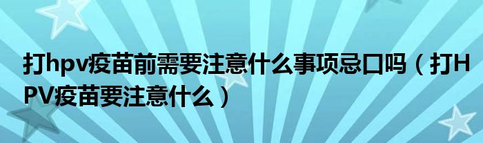 打hpv疫苗前需要注意什么事項忌口嗎（打HPV疫苗要注意什么）