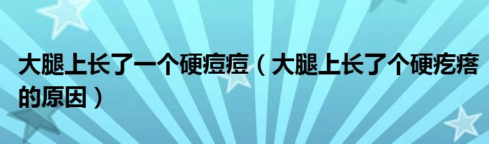 大腿上長(zhǎng)了一個(gè)硬痘痘（大腿上長(zhǎng)了個(gè)硬疙瘩的原因）