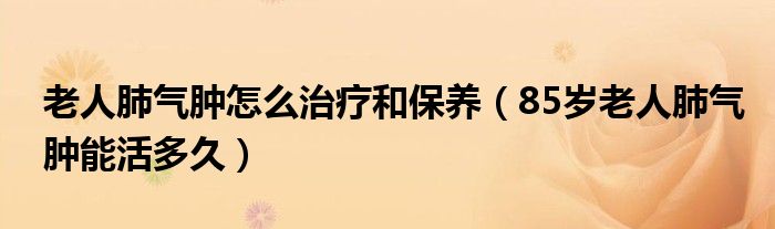 老人肺氣腫怎么治療和保養(yǎng)（85歲老人肺氣腫能活多久）