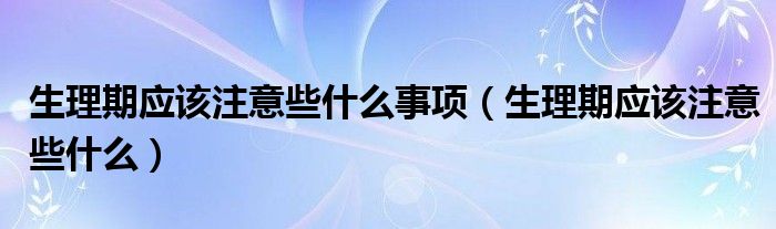 生理期應(yīng)該注意些什么事項(xiàng)（生理期應(yīng)該注意些什么）