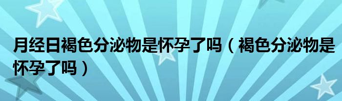 月經日褐色分泌物是懷孕了嗎（褐色分泌物是懷孕了嗎）