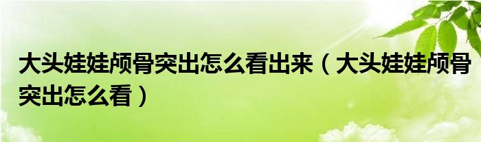 大頭娃娃顱骨突出怎么看出來（大頭娃娃顱骨突出怎么看）