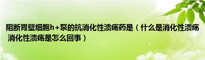 阻斷胃壁細(xì)胞h+泵的抗消化性潰瘍藥是（什么是消化性潰瘍 消化性潰瘍是怎么回事）