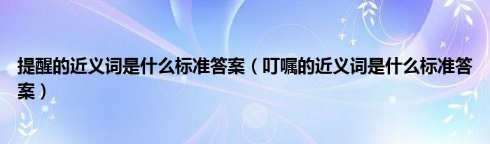 提醒的近義詞是什么標(biāo)準(zhǔn)答案（叮囑的近義詞是什么標(biāo)準(zhǔn)答案）