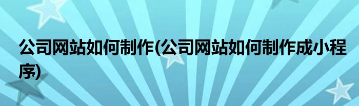 公司網(wǎng)站如何制作(公司網(wǎng)站如何制作成小程序)