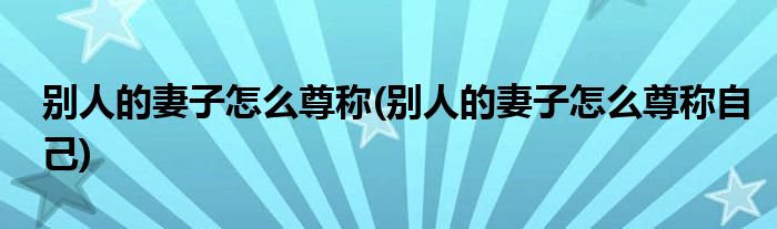 別人的妻子怎么尊稱(別人的妻子怎么尊稱自己)