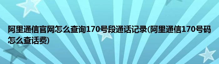 阿里通信官網(wǎng)怎么查詢170號段通話記錄(阿里通信170號碼怎么查話費)