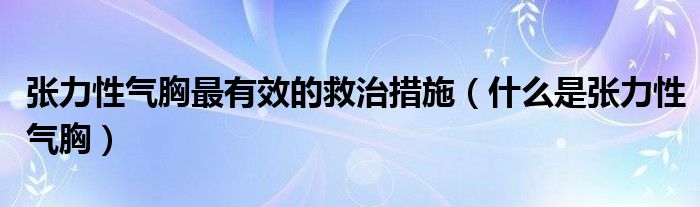 張力性氣胸最有效的救治措施（什么是張力性氣胸）