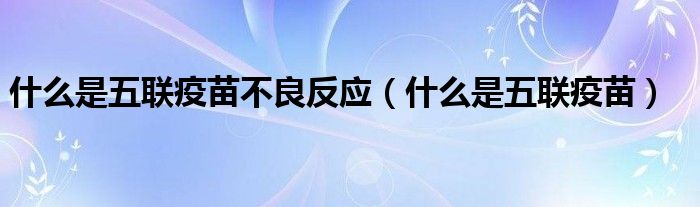 什么是五聯(lián)疫苗不良反應(yīng)（什么是五聯(lián)疫苗）