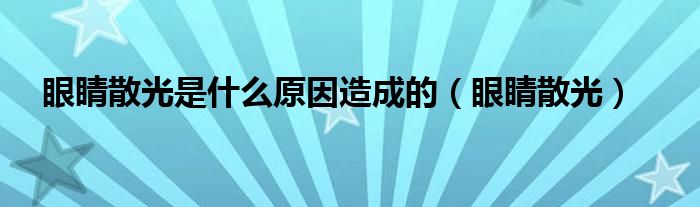 眼睛散光是什么原因造成的（眼睛散光）