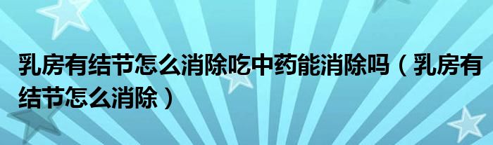 乳房有結(jié)節(jié)怎么消除吃中藥能消除嗎（乳房有結(jié)節(jié)怎么消除）