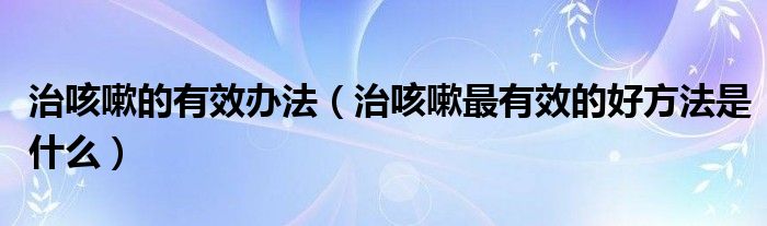 治咳嗽的有效辦法（治咳嗽最有效的好方法是什么）