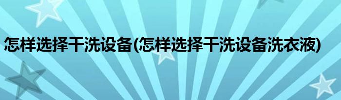 怎樣選擇干洗設備(怎樣選擇干洗設備洗衣液)