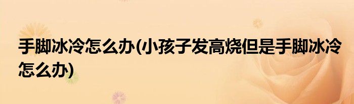 手腳冰冷怎么辦(小孩子發(fā)高燒但是手腳冰冷怎么辦)