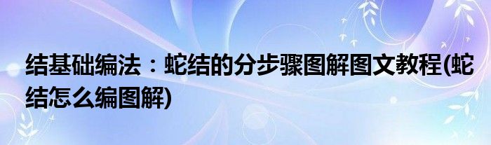 結(jié)基礎(chǔ)編法：蛇結(jié)的分步驟圖解圖文教程(蛇結(jié)怎么編圖解)