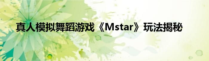 真人模擬舞蹈游戲《Mstar》玩法揭秘