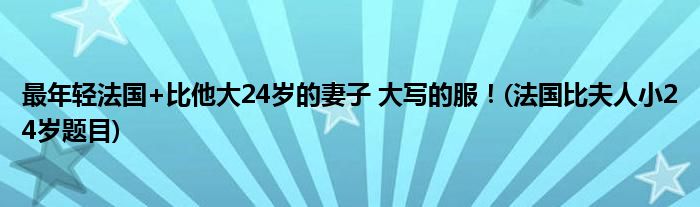 最年輕法國+比他大24歲的妻子 大寫的服！(法國比夫人小24歲題目)