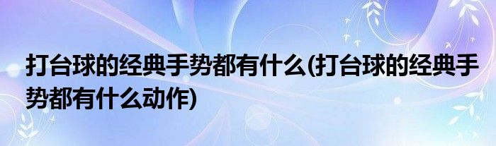 打臺球的經(jīng)典手勢都有什么(打臺球的經(jīng)典手勢都有什么動作)