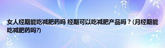 女人經(jīng)期能吃減肥藥嗎 經(jīng)期可以吃減肥產(chǎn)品嗎？(月經(jīng)期能吃減肥藥嗎?)