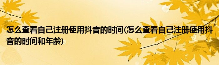 怎么查看自己注冊(cè)使用抖音的時(shí)間(怎么查看自己注冊(cè)使用抖音的時(shí)間和年齡)