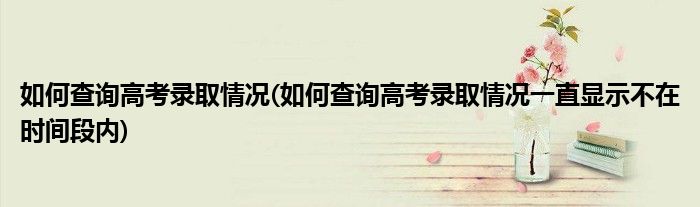 如何查詢高考錄取情況(如何查詢高考錄取情況一直顯示不在時間段內)