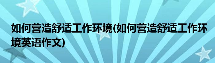 如何營(yíng)造舒適工作環(huán)境(如何營(yíng)造舒適工作環(huán)境英語作文)