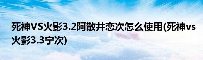 死神VS火影3.2阿散井戀次怎么使用(死神vs火影3.3寧次)